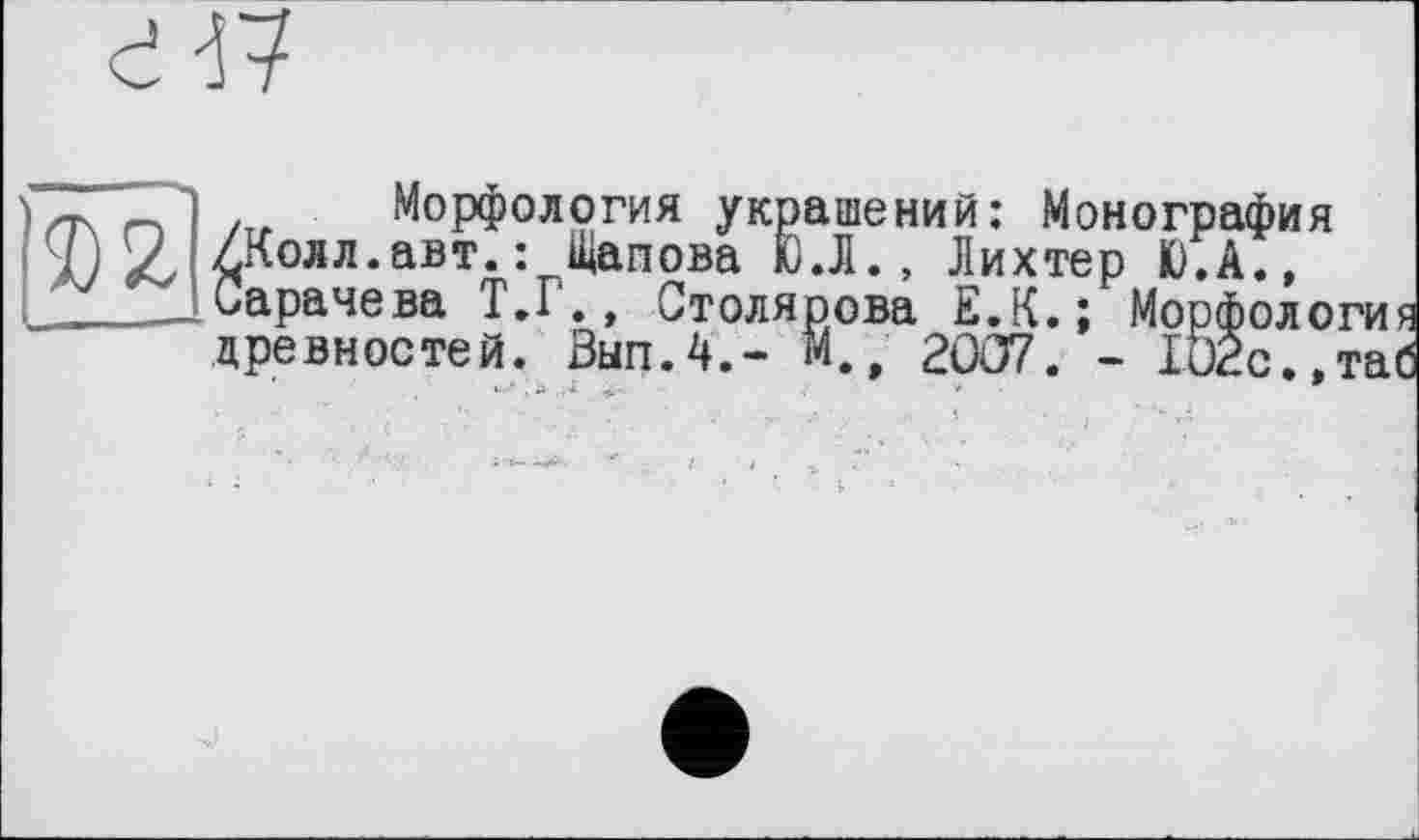 ﻿Морфология украшений: Монография /Колл.авт.: Щапова Ю.Л., Лихтер К).А., Сарачева Т.Г., Столярова Е.К.; Морфология древностей. Зып.4.- М., 2007. - 1О2с..таб